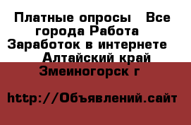 Платные опросы - Все города Работа » Заработок в интернете   . Алтайский край,Змеиногорск г.